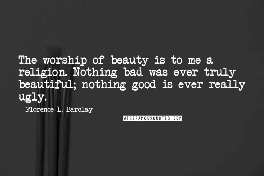 Florence L. Barclay quotes: The worship of beauty is to me a religion. Nothing bad was ever truly beautiful; nothing good is ever really ugly.