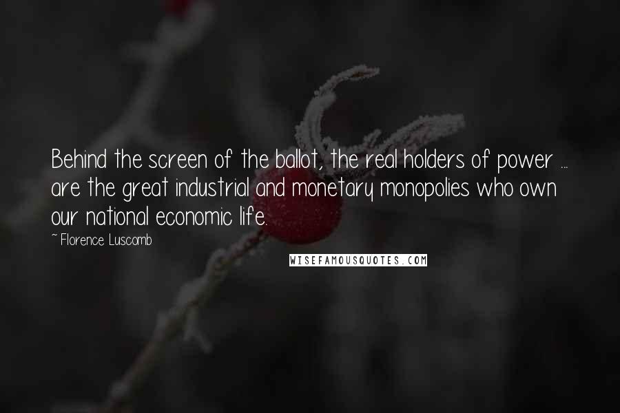 Florence Luscomb quotes: Behind the screen of the ballot, the real holders of power ... are the great industrial and monetary monopolies who own our national economic life.