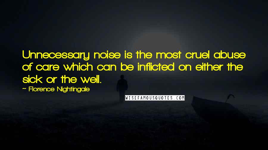 Florence Nightingale quotes: Unnecessary noise is the most cruel abuse of care which can be inflicted on either the sick or the well. Florence Nightingale quotes: Unnecessary noise is the most cruel abuse of care which can be inflicted on either the sick or the well.