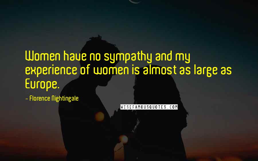 Florence Nightingale quotes: Women have no sympathy and my experience of women is almost as large as Europe. Florence Nightingale quotes: Women have no sympathy and my experience of women is almost as large as Europe.