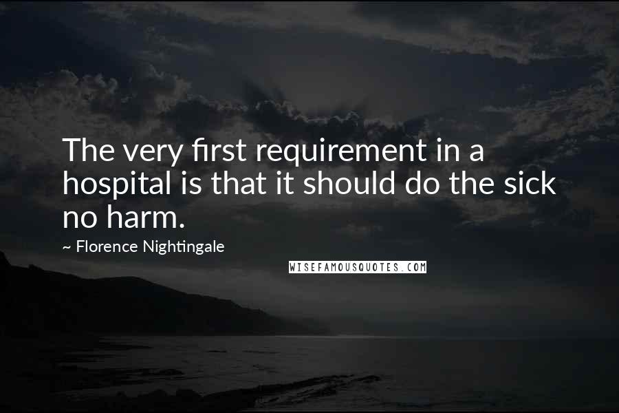 Florence Nightingale quotes: The very first requirement in a hospital is that it should do the sick no harm. Florence Nightingale quotes: The very first requirement in a hospital is that it should do the sick no harm.