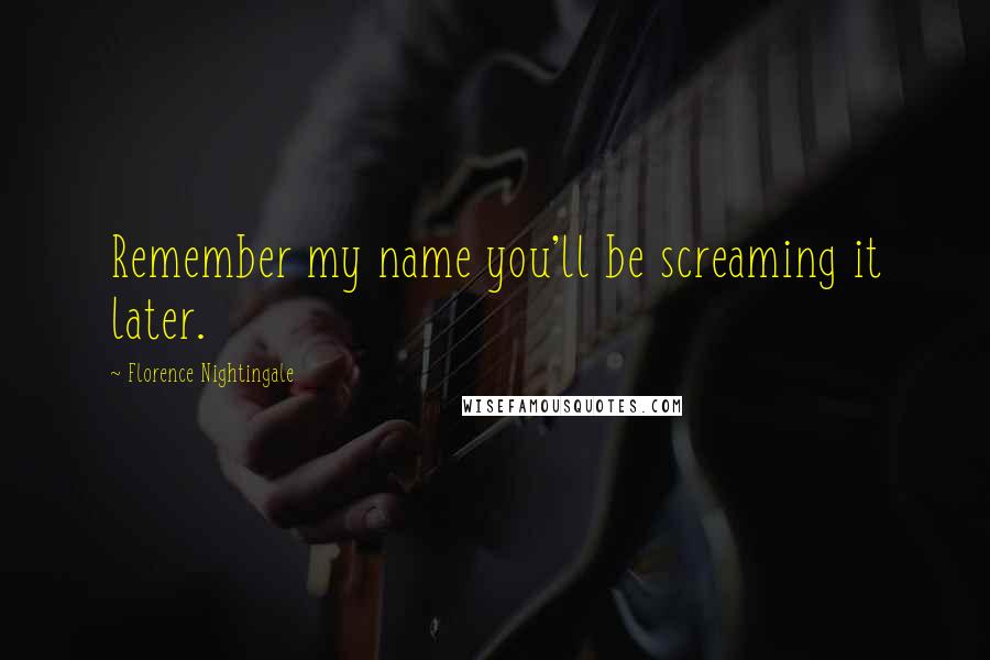 Florence Nightingale quotes: Remember my name you'll be screaming it later.