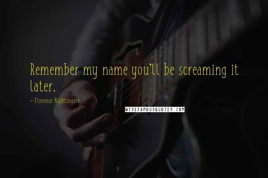 Florence Nightingale quotes: Remember my name you'll be screaming it later. Florence Nightingale quotes: Remember my name you'll be screaming it later.