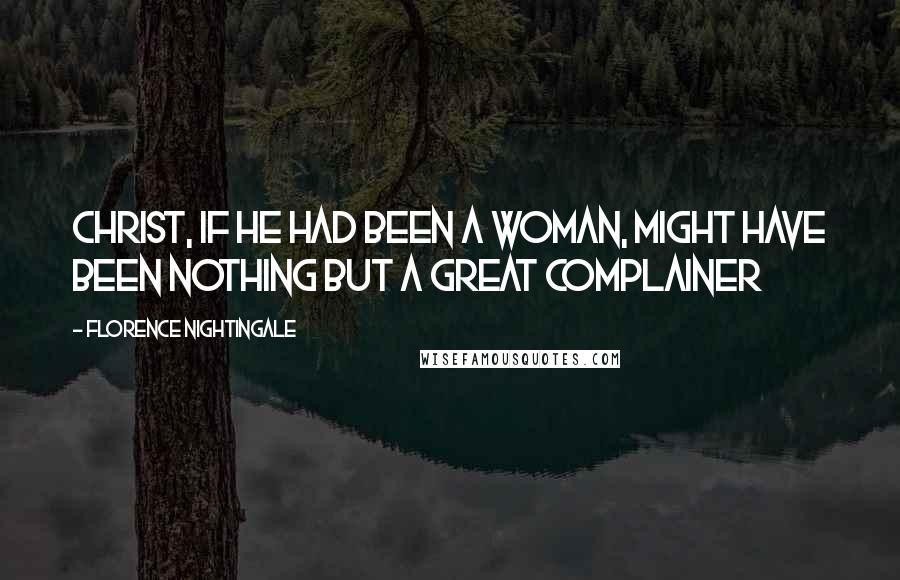 Florence Nightingale quotes: Christ, if he had been a woman, might have been nothing but a great complainer