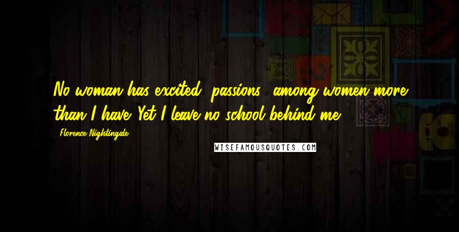 Florence Nightingale quotes: No woman has excited "passions" among women more than I have. Yet I leave no school behind me.