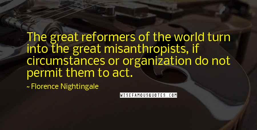 Florence Nightingale quotes: The great reformers of the world turn into the great misanthropists, if circumstances or organization do not permit them to act. Florence Nightingale quotes: The great reformers of the world turn into the great misanthropists, if circumstances or organization do not permit them to act.