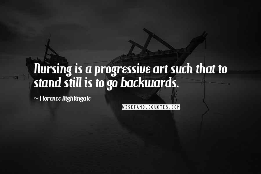 Florence Nightingale quotes: Nursing is a progressive art such that to stand still is to go backwards.