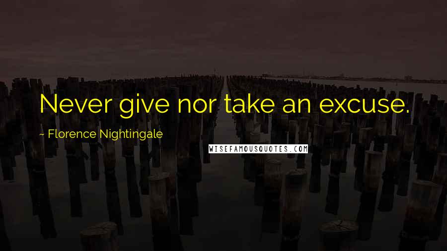 Florence Nightingale quotes: Never give nor take an excuse. Florence Nightingale quotes: Never give nor take an excuse.