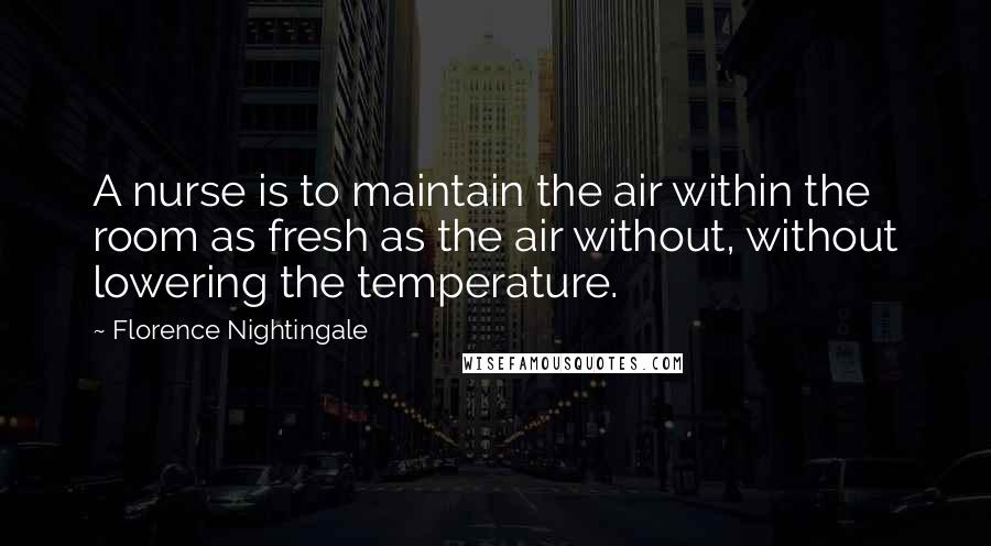 Florence Nightingale quotes: A nurse is to maintain the air within the room as fresh as the air without, without lowering the temperature. Florence Nightingale quotes: A nurse is to maintain the air within the room as fresh as the air without, without lowering the temperature.