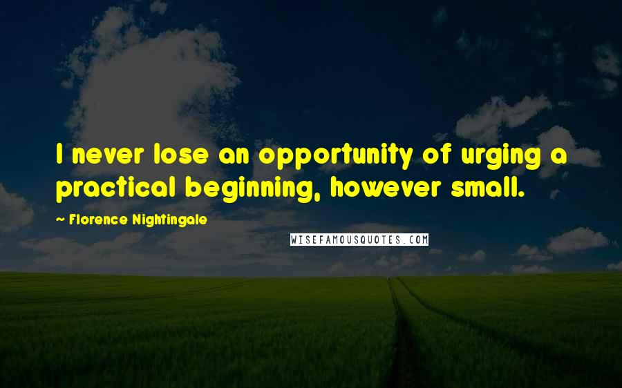 Florence Nightingale quotes: I never lose an opportunity of urging a practical beginning, however small.