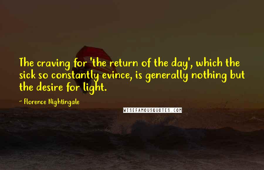 Florence Nightingale quotes: The craving for 'the return of the day', which the sick so constantly evince, is generally nothing but the desire for light.