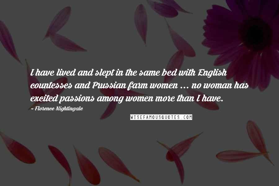 Florence Nightingale quotes: I have lived and slept in the same bed with English countesses and Prussian farm women ... no woman has excited passions among women more than I have.