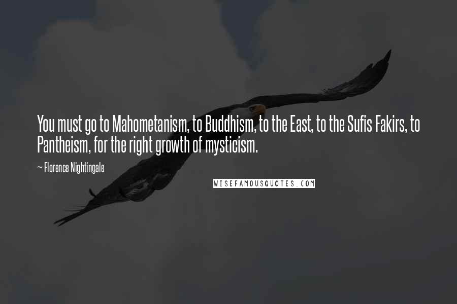 Florence Nightingale quotes: You must go to Mahometanism, to Buddhism, to the East, to the Sufis Fakirs, to Pantheism, for the right growth of mysticism.