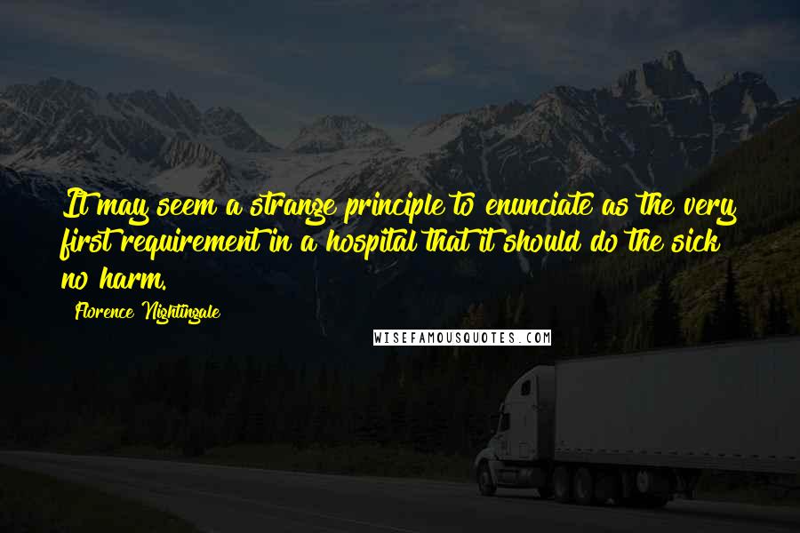 Florence Nightingale quotes: It may seem a strange principle to enunciate as the very first requirement in a hospital that it should do the sick no harm.