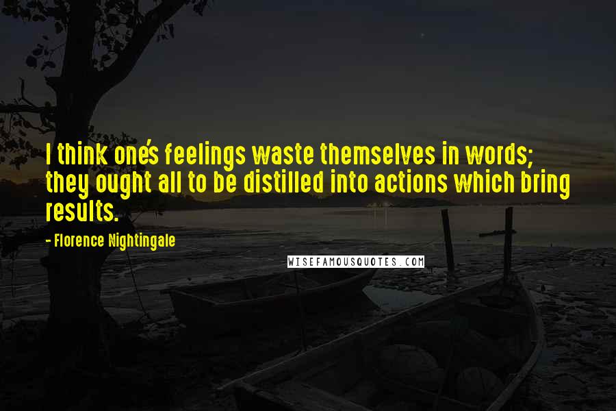 Florence Nightingale quotes: I think one's feelings waste themselves in words; they ought all to be distilled into actions which bring results. Florence Nightingale quotes: I think one's feelings waste themselves in words; they ought all to be distilled into actions which bring results.