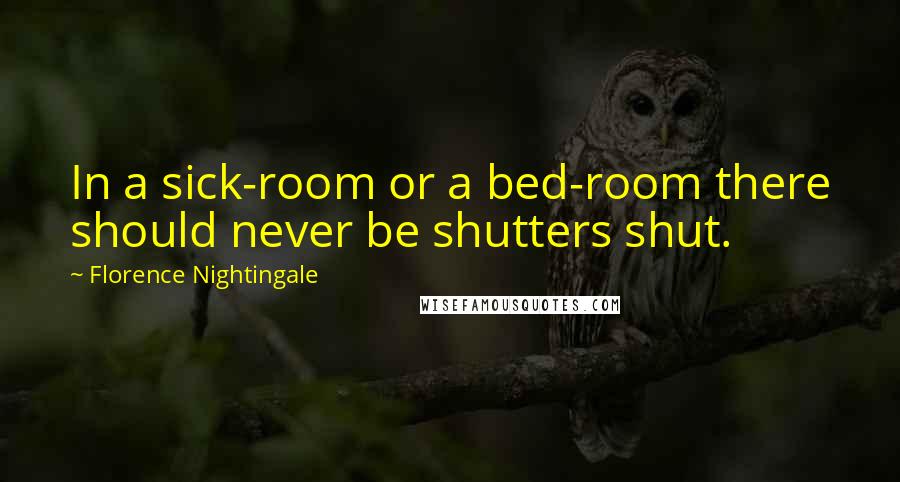 Florence Nightingale quotes: In a sick-room or a bed-room there should never be shutters shut.