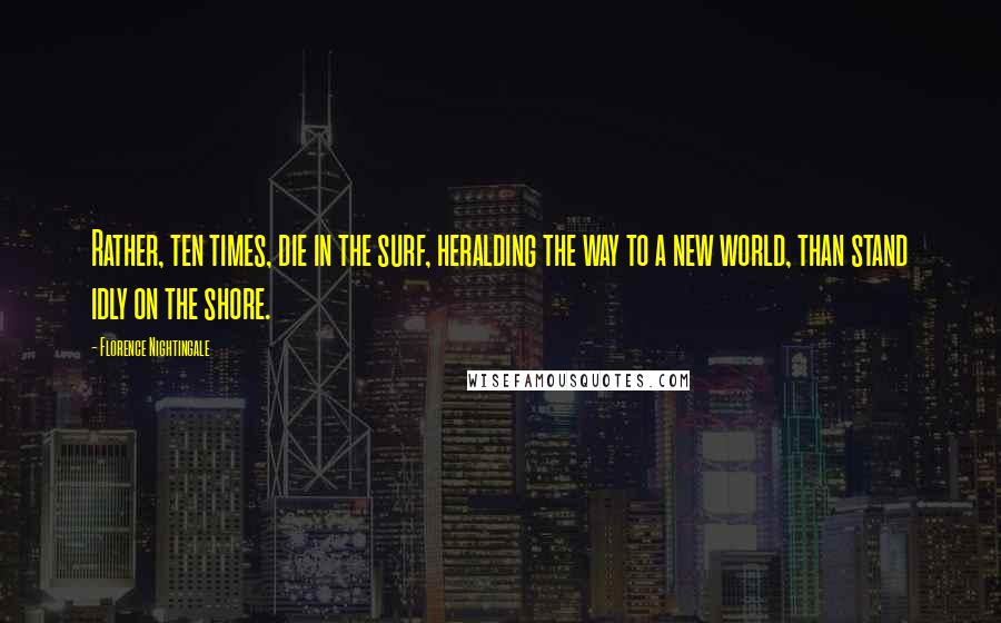 Florence Nightingale quotes: Rather, ten times, die in the surf, heralding the way to a new world, than stand idly on the shore.