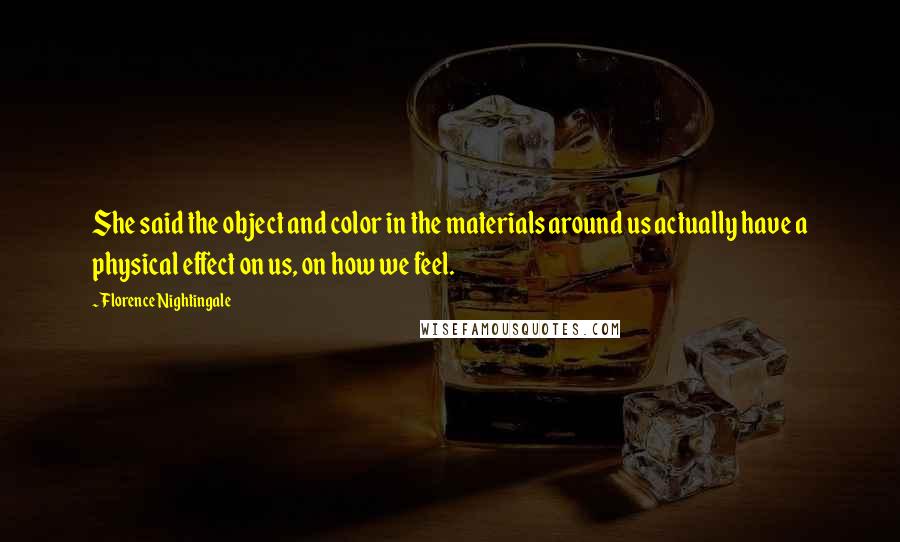 Florence Nightingale quotes: She said the object and color in the materials around us actually have a physical effect on us, on how we feel. Florence Nightingale quotes: She said the object and color in the materials around us actually have a physical effect on us, on how we feel.