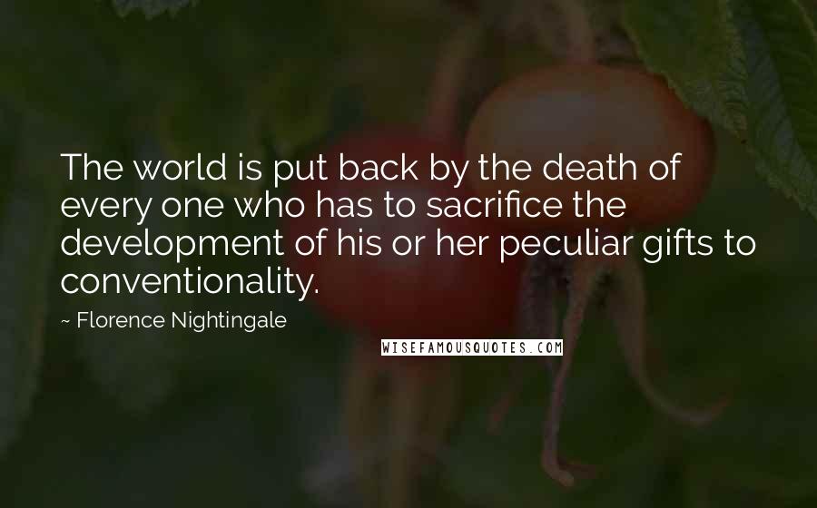 Florence Nightingale quotes: The world is put back by the death of every one who has to sacrifice the development of his or her peculiar gifts to conventionality.