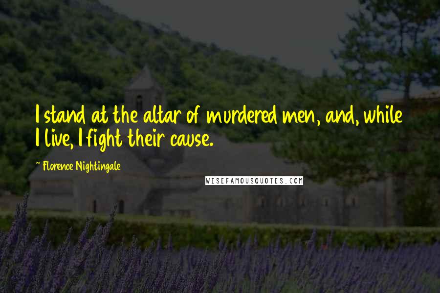 Florence Nightingale quotes: I stand at the altar of murdered men, and, while I live, I fight their cause. Florence Nightingale quotes: I stand at the altar of murdered men, and, while I live, I fight their cause.