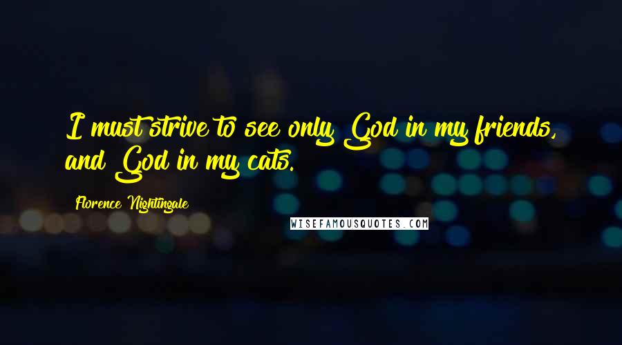 Florence Nightingale quotes: I must strive to see only God in my friends, and God in my cats.