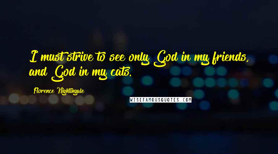 Florence Nightingale quotes: I must strive to see only God in my friends, and God in my cats. Florence Nightingale quotes: I must strive to see only God in my friends, and God in my cats.
