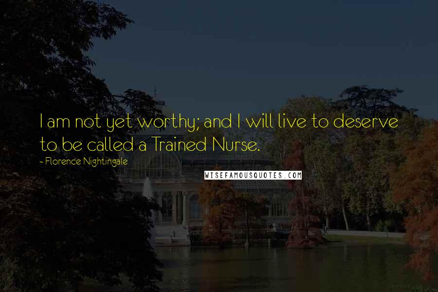 Florence Nightingale quotes: I am not yet worthy; and I will live to deserve to be called a Trained Nurse. Florence Nightingale quotes: I am not yet worthy; and I will live to deserve to be called a Trained Nurse.