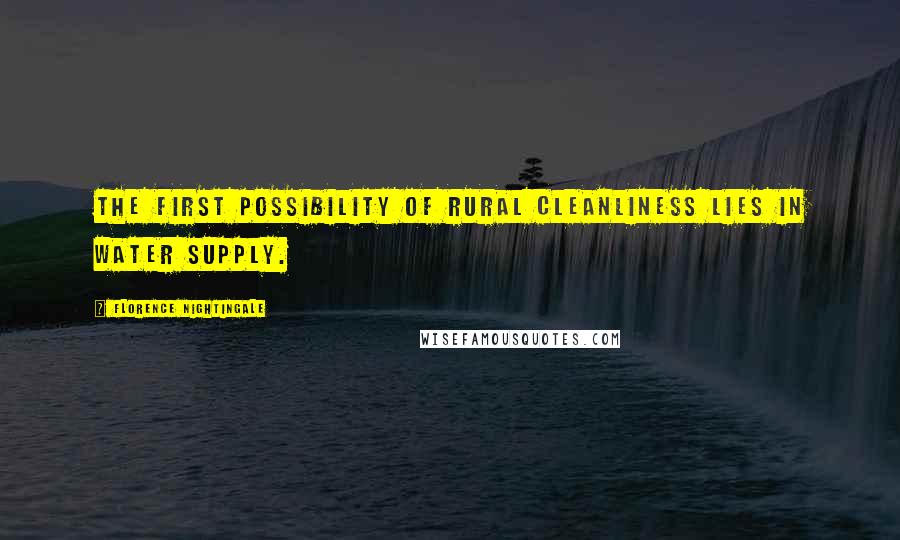 Florence Nightingale quotes: The first possibility of rural cleanliness lies in water supply.