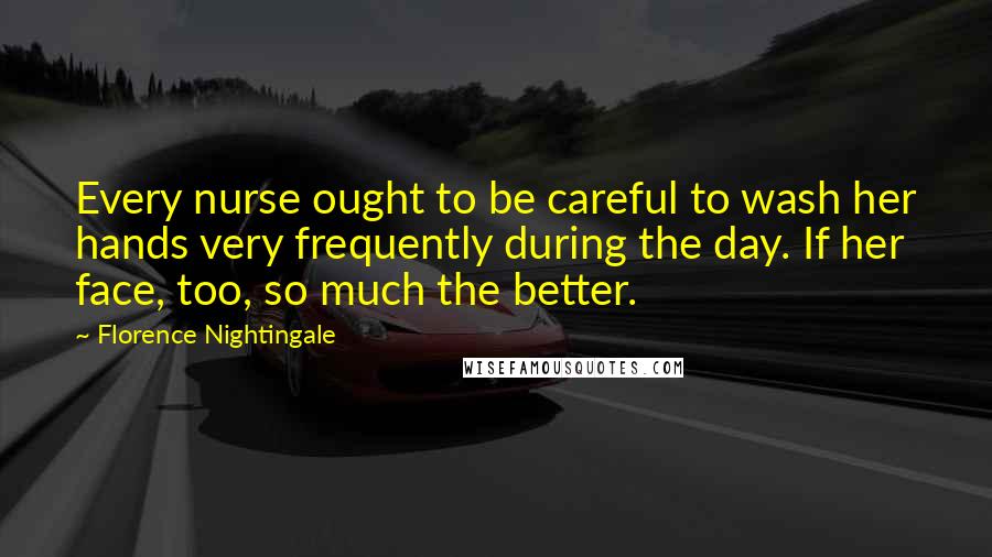 Florence Nightingale quotes: Every nurse ought to be careful to wash her hands very frequently during the day. If her face, too, so much the better.