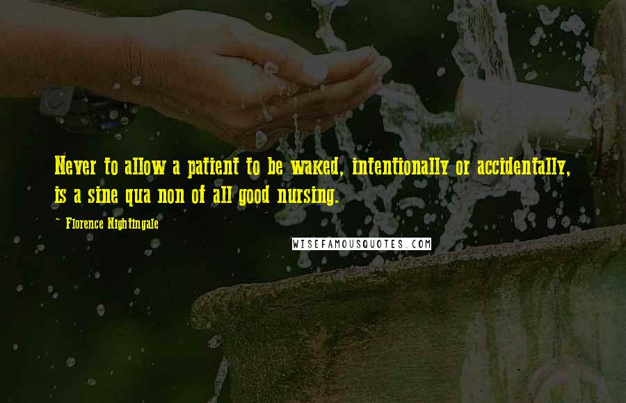 Florence Nightingale quotes: Never to allow a patient to be waked, intentionally or accidentally, is a sine qua non of all good nursing.