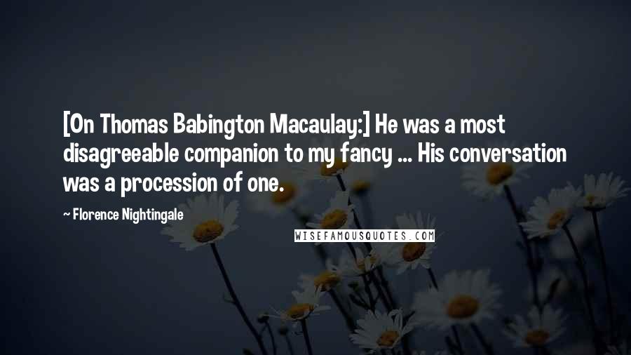 Florence Nightingale quotes: [On Thomas Babington Macaulay:] He was a most disagreeable companion to my fancy ... His conversation was a procession of one.