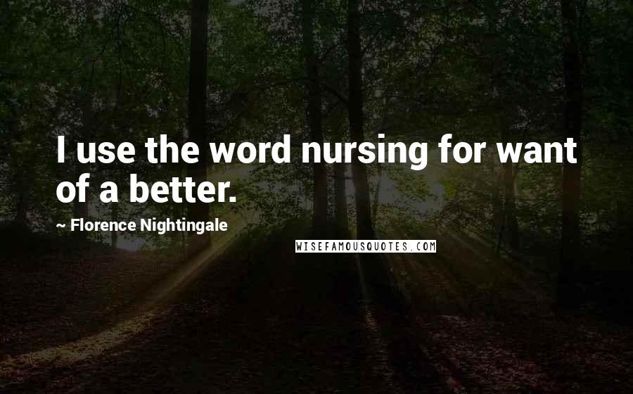 Florence Nightingale quotes: I use the word nursing for want of a better. Florence Nightingale quotes: I use the word nursing for want of a better.