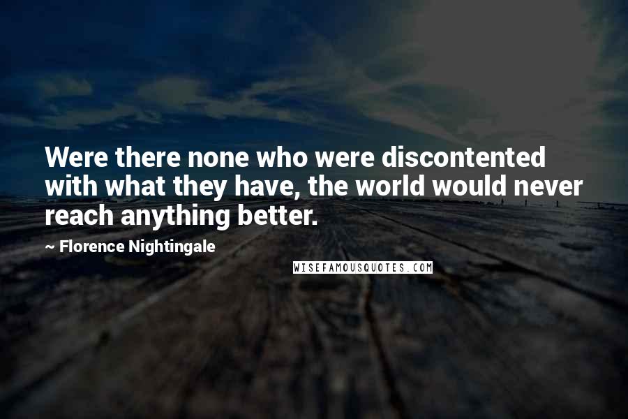 Florence Nightingale quotes: Were there none who were discontented with what they have, the world would never reach anything better. Florence Nightingale quotes: Were there none who were discontented with what they have, the world would never reach anything better.
