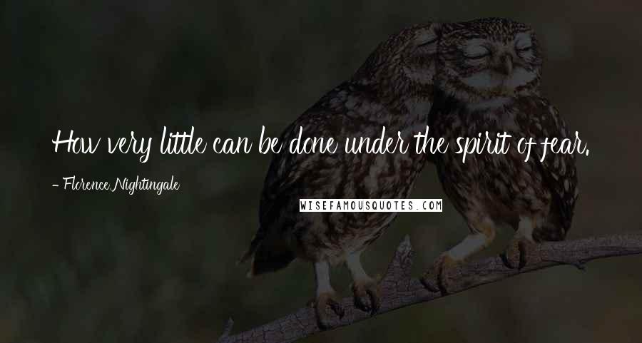 Florence Nightingale quotes: How very little can be done under the spirit of fear. Florence Nightingale quotes: How very little can be done under the spirit of fear.