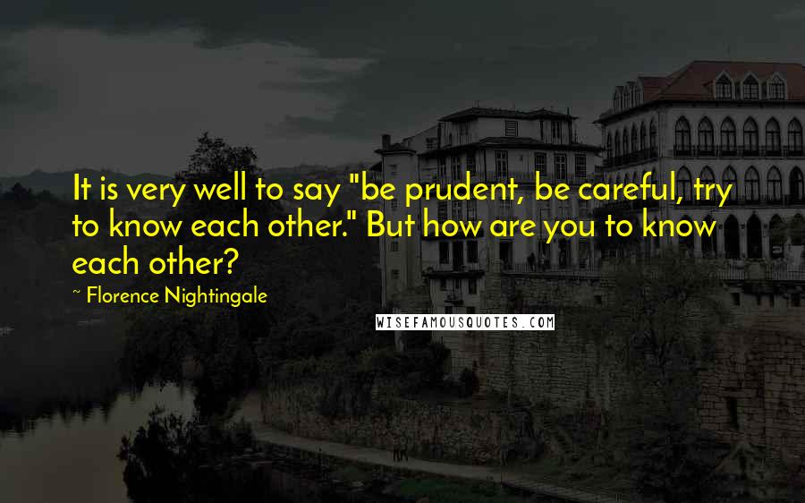 Florence Nightingale quotes: It is very well to say "be prudent, be careful, try to know each other." But how are you to know each other?