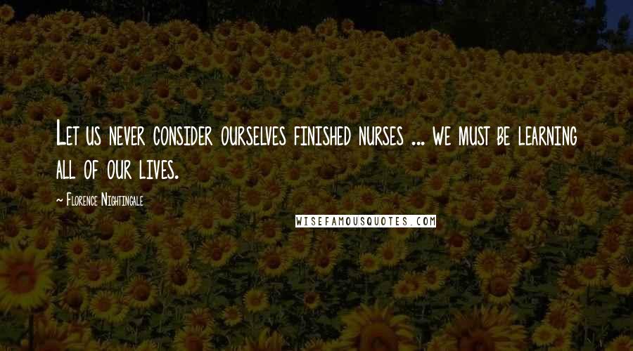 Florence Nightingale quotes: Let us never consider ourselves finished nurses ... we must be learning all of our lives.