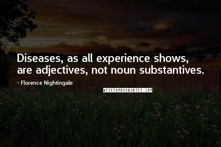 Florence Nightingale quotes: Diseases, as all experience shows, are adjectives, not noun substantives.