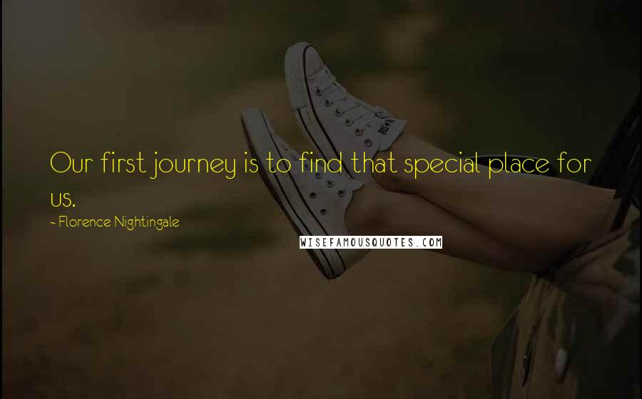 Florence Nightingale quotes: Our first journey is to find that special place for us.