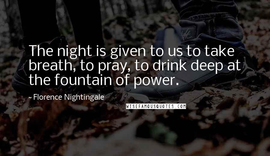 Florence Nightingale quotes: The night is given to us to take breath, to pray, to drink deep at the fountain of power. Florence Nightingale quotes: The night is given to us to take breath, to pray, to drink deep at the fountain of power.