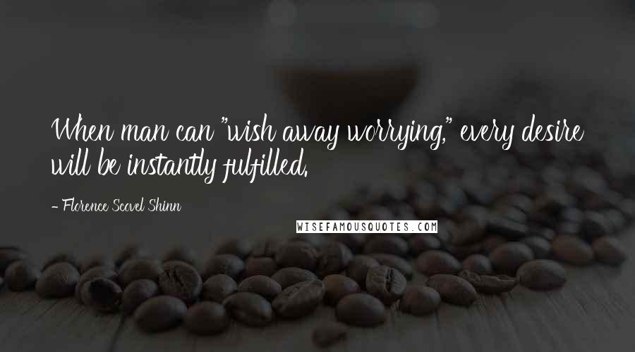 Florence Scovel Shinn quotes: When man can "wish away worrying," every desire will be instantly fulfilled.