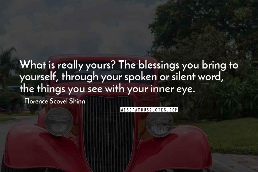 Florence Scovel Shinn quotes: What is really yours? The blessings you bring to yourself, through your spoken or silent word, the things you see with your inner eye.