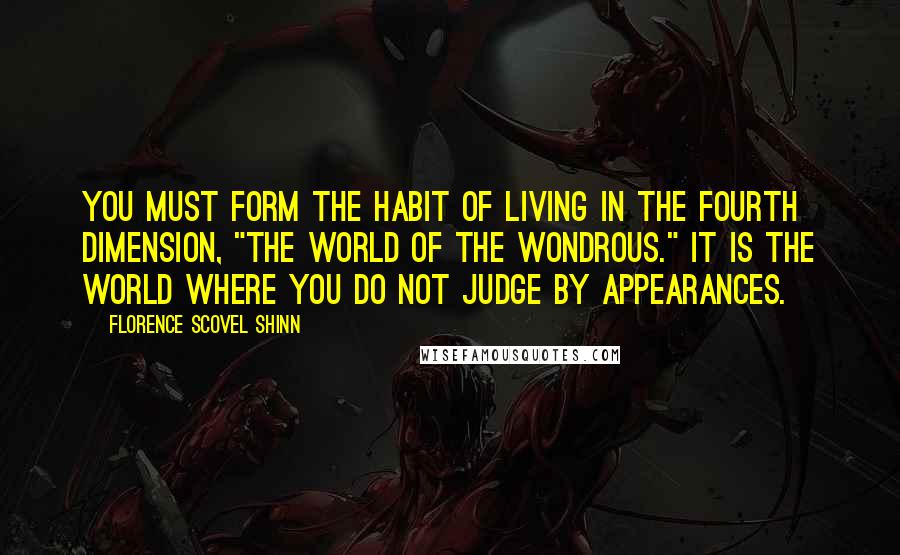 Florence Scovel Shinn quotes: You must form the habit of living in the fourth dimension, "The World of the Wondrous." It is the world where you do not judge by appearances.