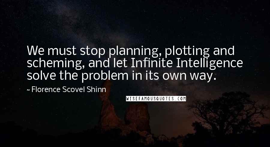 Florence Scovel Shinn quotes: We must stop planning, plotting and scheming, and let Infinite Intelligence solve the problem in its own way.