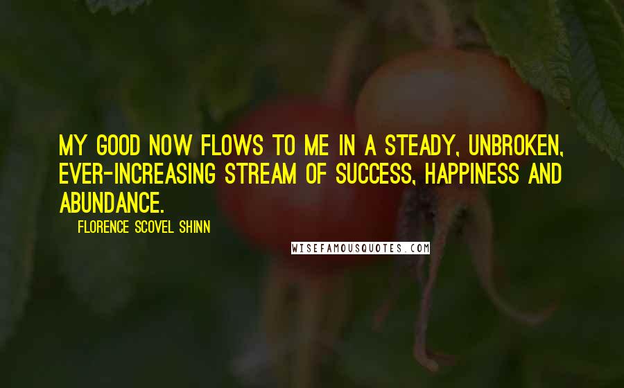 Florence Scovel Shinn quotes: My good now flows to me in a steady, unbroken, ever-increasing stream of success, happiness and abundance.