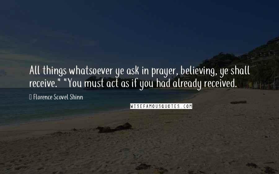 Florence Scovel Shinn quotes: All things whatsoever ye ask in prayer, believing, ye shall receive." "You must act as if you had already received.