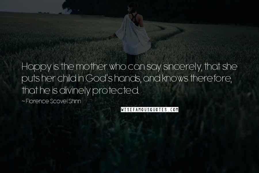 Florence Scovel Shinn quotes: Happy is the mother who can say sincerely, that she puts her child in God's hands, and knows therefore, that he is divinely protected. Florence Scovel Shinn quotes: Happy is the mother who can say sincerely, that she puts her child in God's hands, and knows therefore, that he is divinely protected.