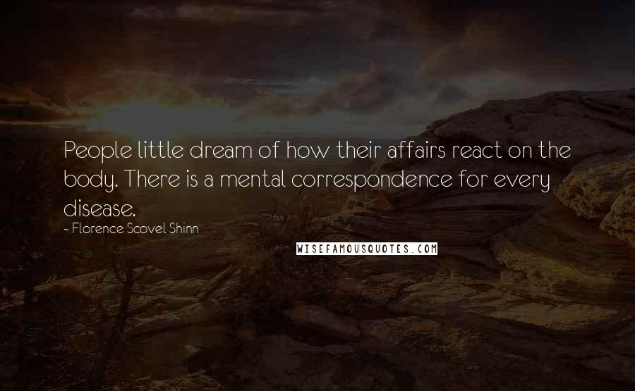 Florence Scovel Shinn quotes: People little dream of how their affairs react on the body. There is a mental correspondence for every disease.