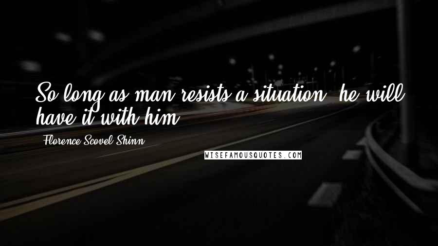 Florence Scovel Shinn quotes: So long as man resists a situation, he will have it with him.
