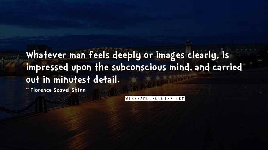 Florence Scovel Shinn quotes: Whatever man feels deeply or images clearly, is impressed upon the subconscious mind, and carried out in minutest detail.