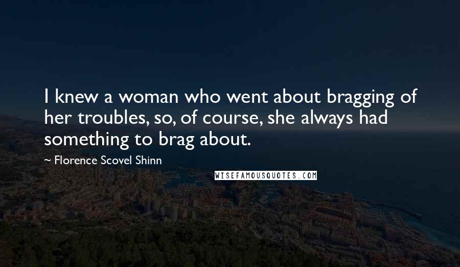 Florence Scovel Shinn quotes: I knew a woman who went about bragging of her troubles, so, of course, she always had something to brag about.